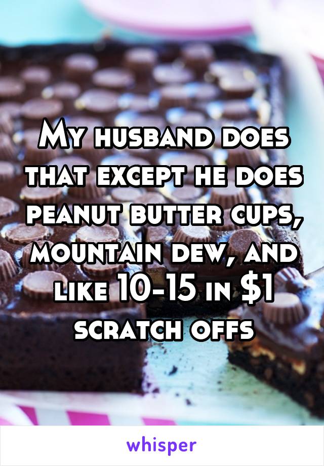 My husband does that except he does peanut butter cups, mountain dew, and like 10-15 in $1 scratch offs