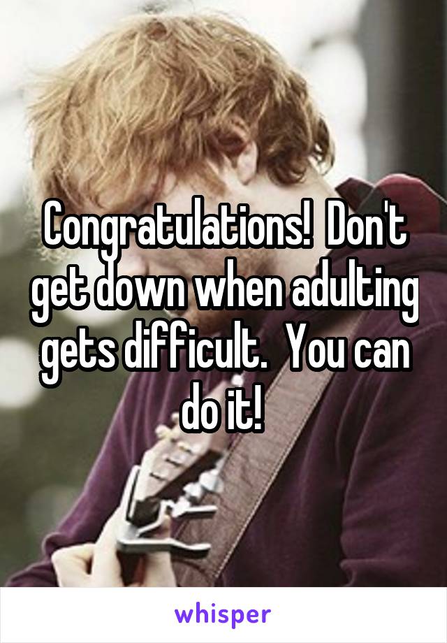 Congratulations!  Don't get down when adulting gets difficult.  You can do it! 