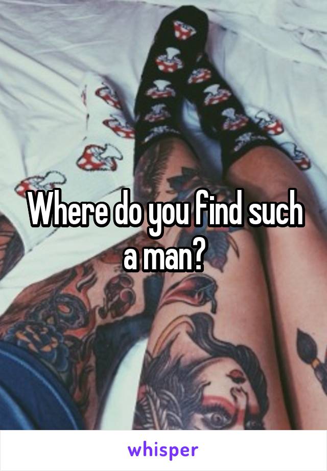 Where do you find such a man?