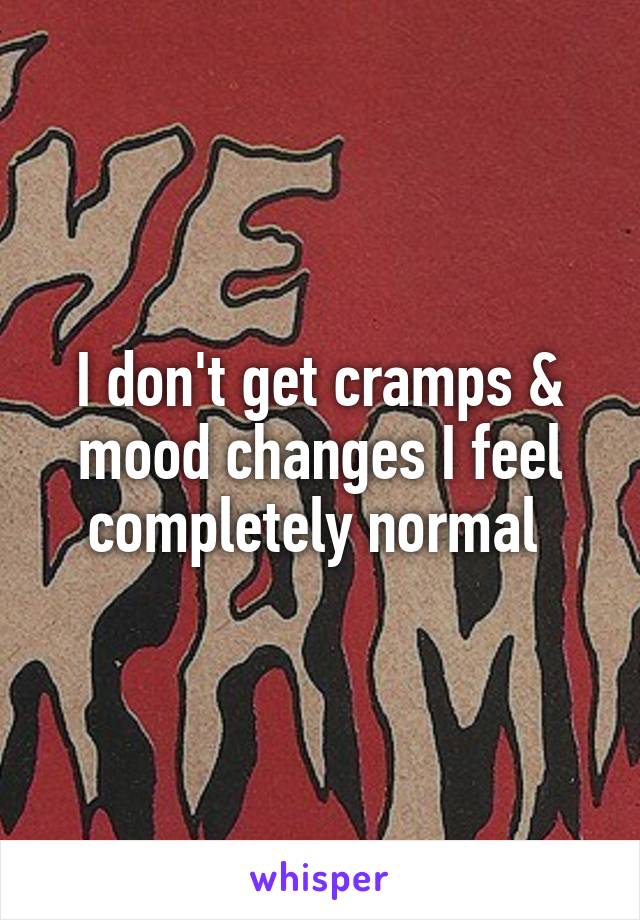 I don't get cramps & mood changes I feel completely normal 