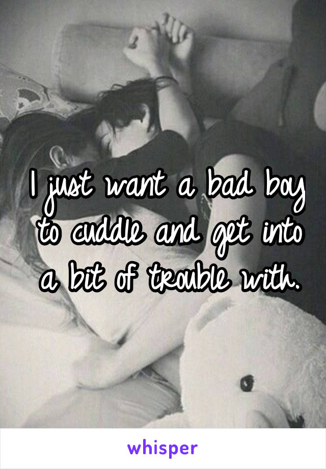 I just want a bad boy to cuddle and get into a bit of trouble with.