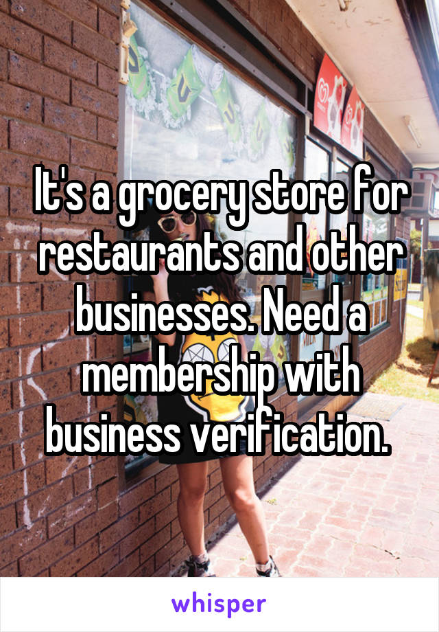 It's a grocery store for restaurants and other businesses. Need a membership with business verification. 