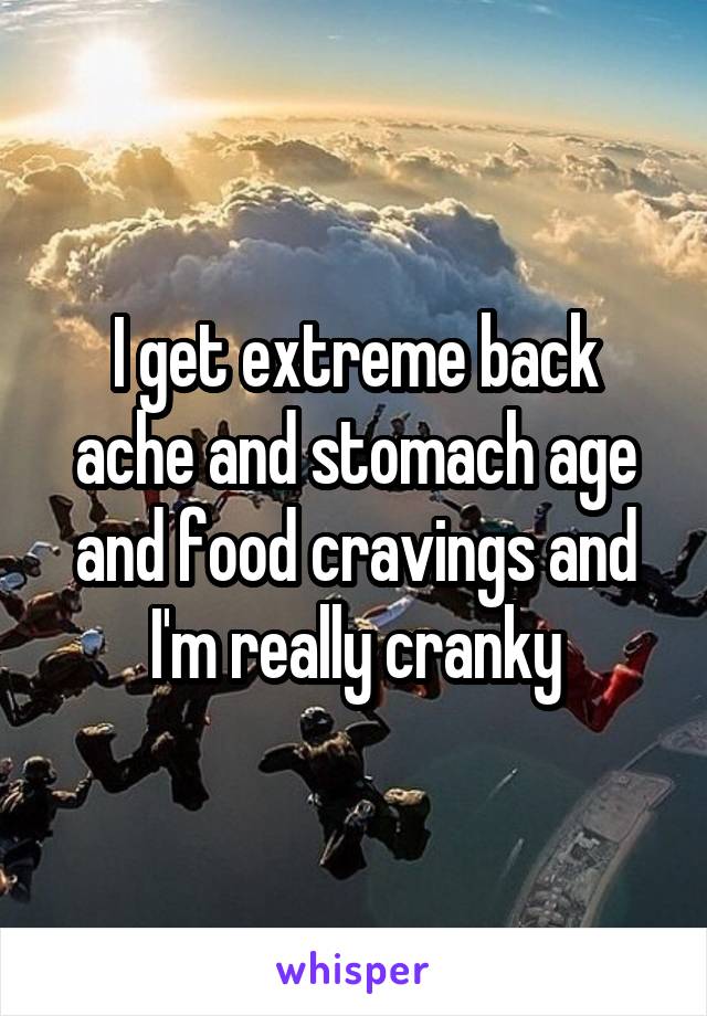 I get extreme back ache and stomach age and food cravings and I'm really cranky