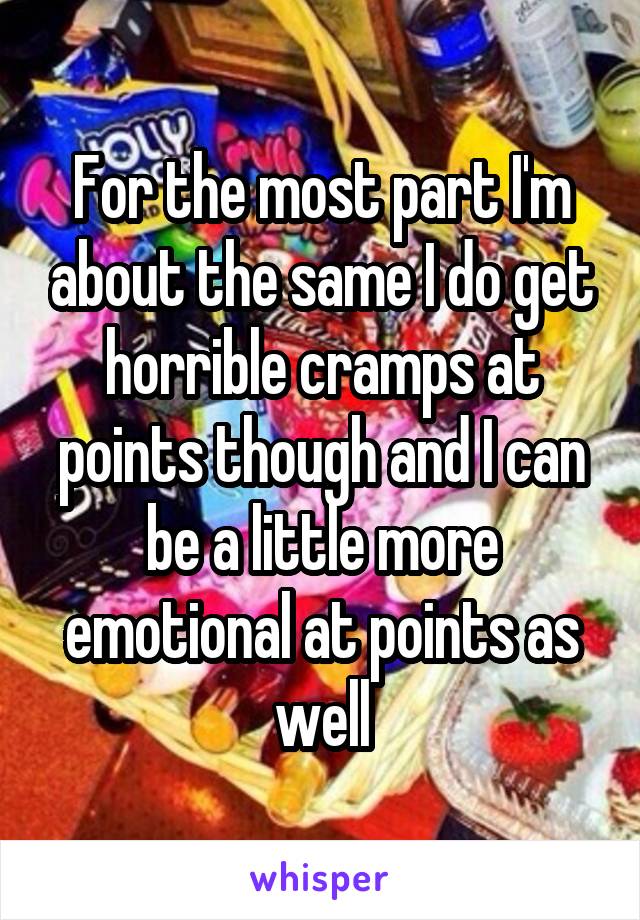 For the most part I'm about the same I do get horrible cramps at points though and I can be a little more emotional at points as well