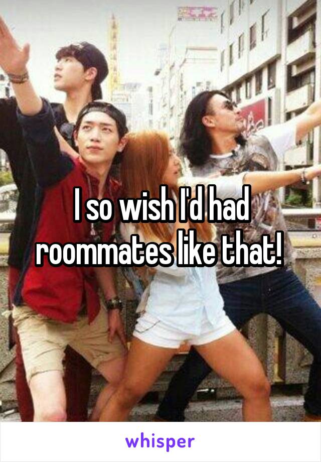 I so wish I'd had roommates like that! 