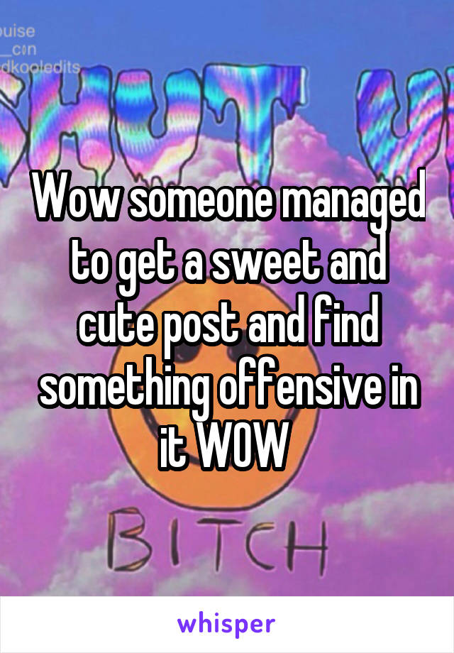 Wow someone managed to get a sweet and cute post and find something offensive in it WOW 