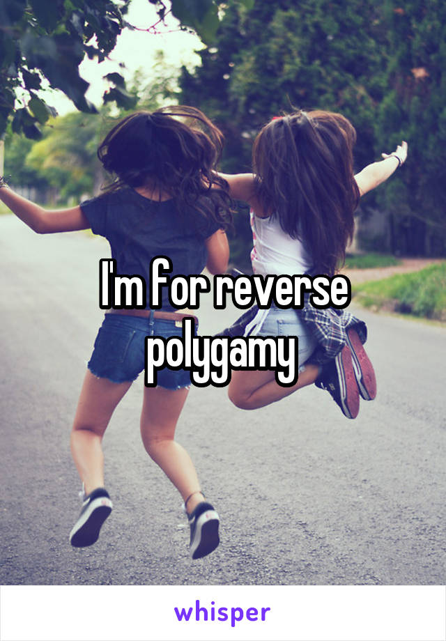 I'm for reverse polygamy 