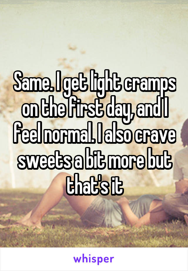 Same. I get light cramps on the first day, and I feel normal. I also crave sweets a bit more but that's it