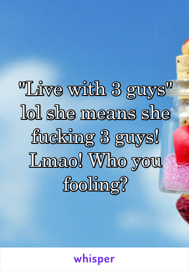 "Live with 3 guys" lol she means she fucking 3 guys! Lmao! Who you fooling?