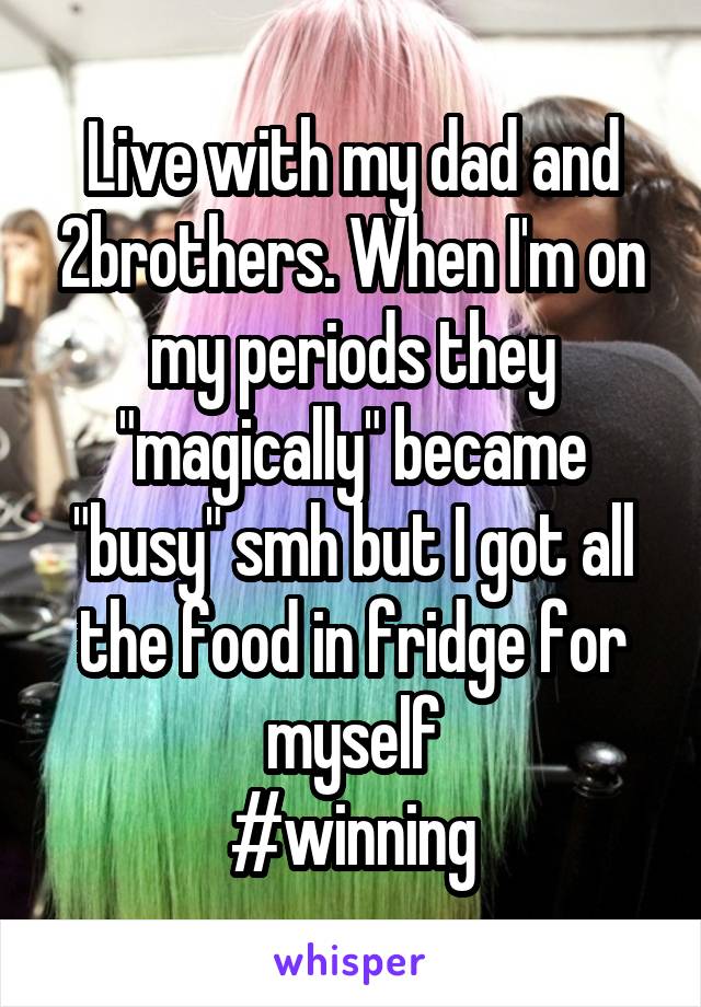 Live with my dad and 2brothers. When I'm on my periods they "magically" became "busy" smh but I got all the food in fridge for myself
#winning