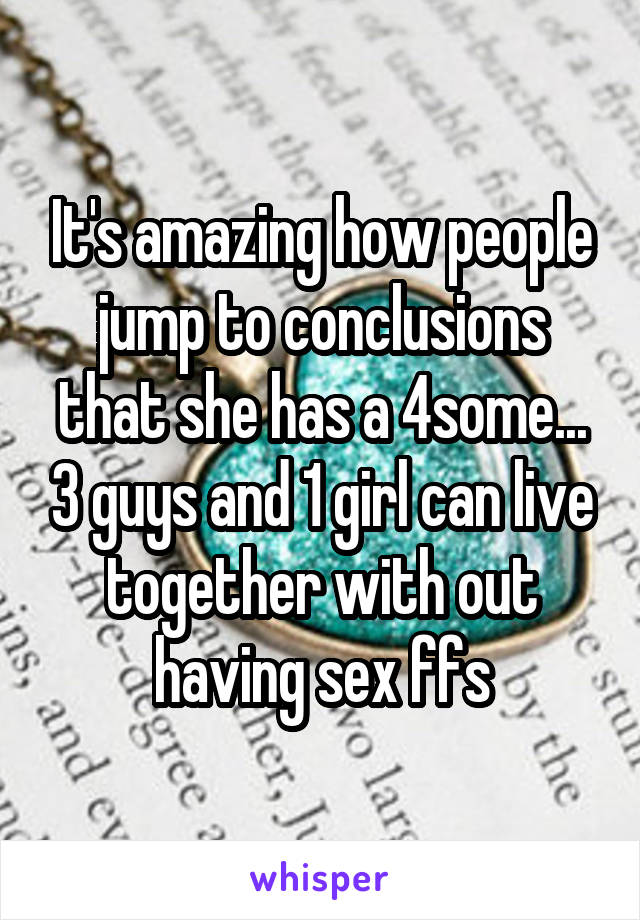 It's amazing how people jump to conclusions that she has a 4some... 3 guys and 1 girl can live together with out having sex ffs