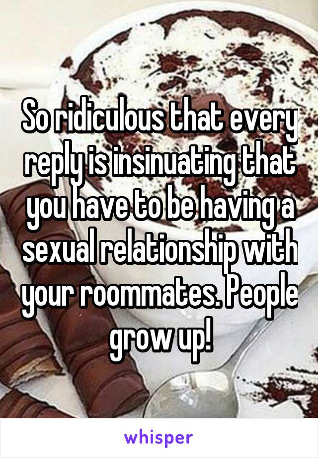 So ridiculous that every reply is insinuating that you have to be having a sexual relationship with your roommates. People grow up!