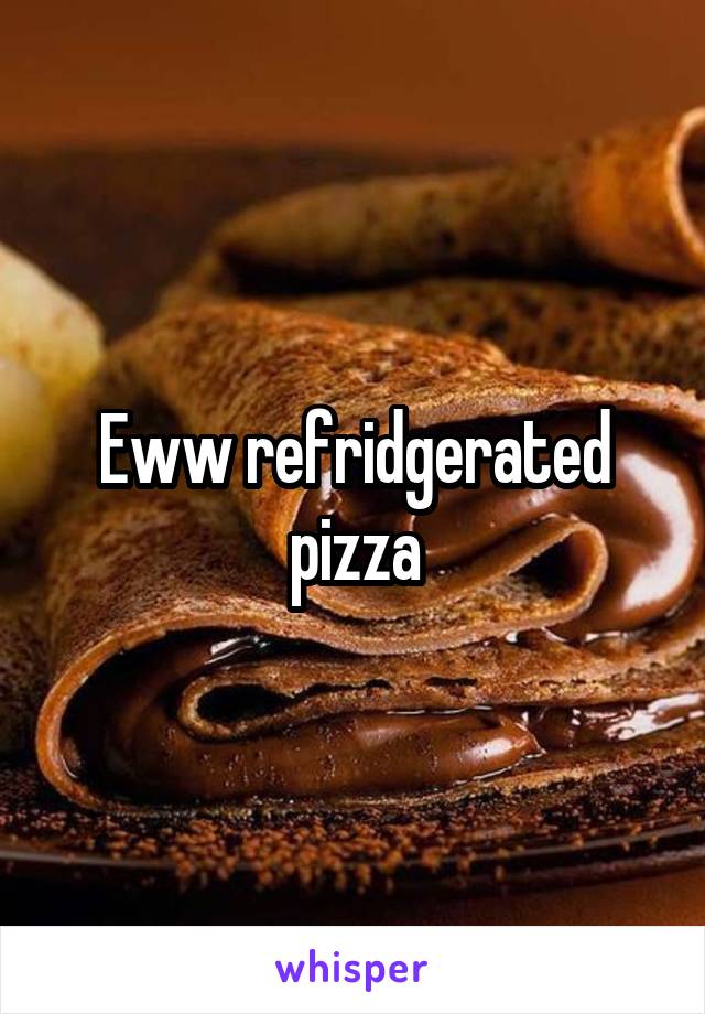 Eww refridgerated pizza