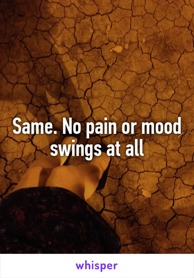 Same. No pain or mood swings at all