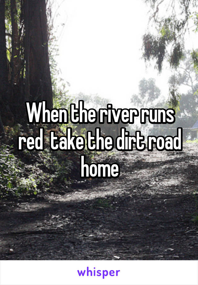 When the river runs red  take the dirt road home