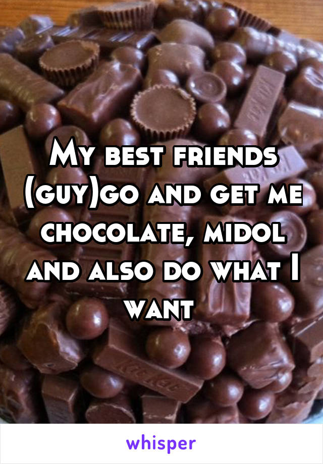 My best friends (guy)go and get me chocolate, midol and also do what I want 