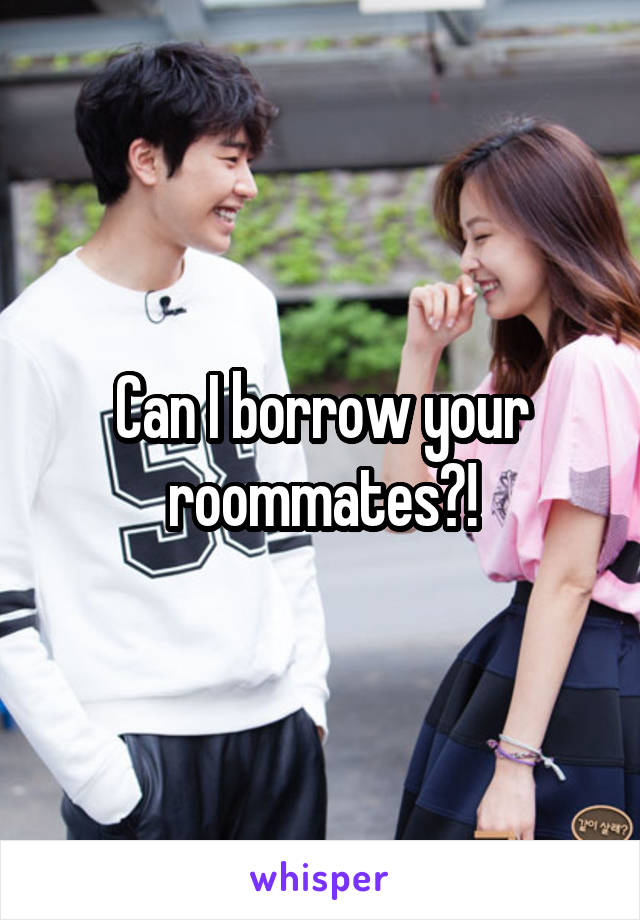 Can I borrow your roommates?!