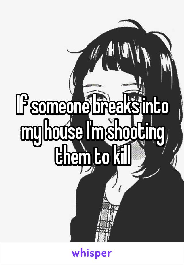 If someone breaks into my house I'm shooting them to kill