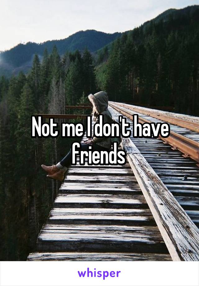 Not me I don't have friends 