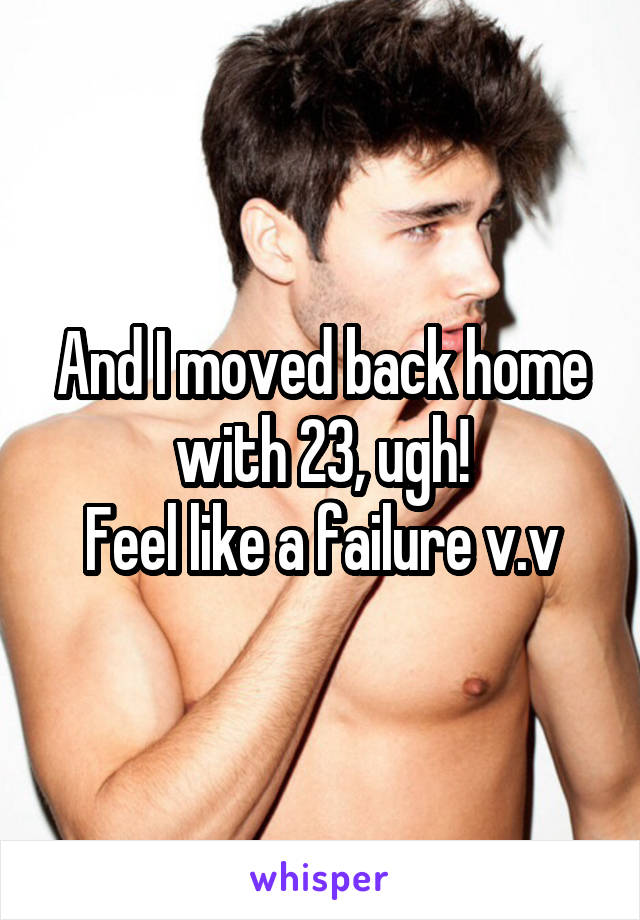 And I moved back home with 23, ugh!
Feel like a failure v.v