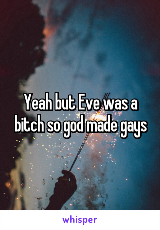 Yeah but Eve was a bitch so god made gays