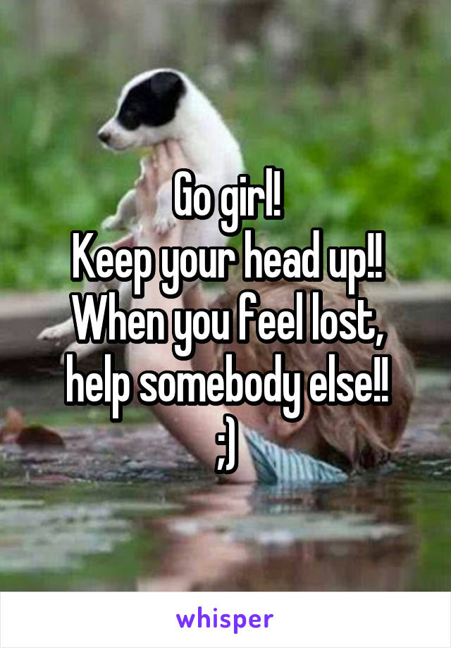 Go girl!
Keep your head up!!
When you feel lost, help somebody else!!
;)