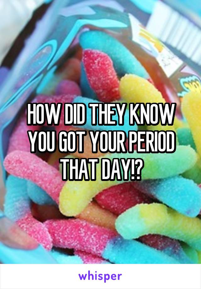 HOW DID THEY KNOW YOU GOT YOUR PERIOD THAT DAY!?