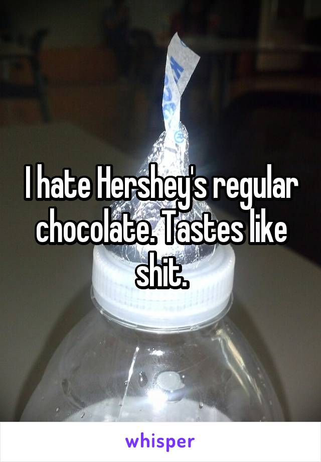 I hate Hershey's regular chocolate. Tastes like shit.