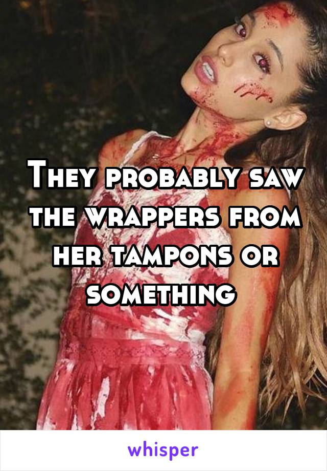 They probably saw the wrappers from her tampons or something 