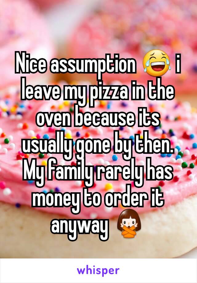 Nice assumption 😂 i leave my pizza in the oven because its usually gone by then. My family rarely has money to order it anyway 🙅