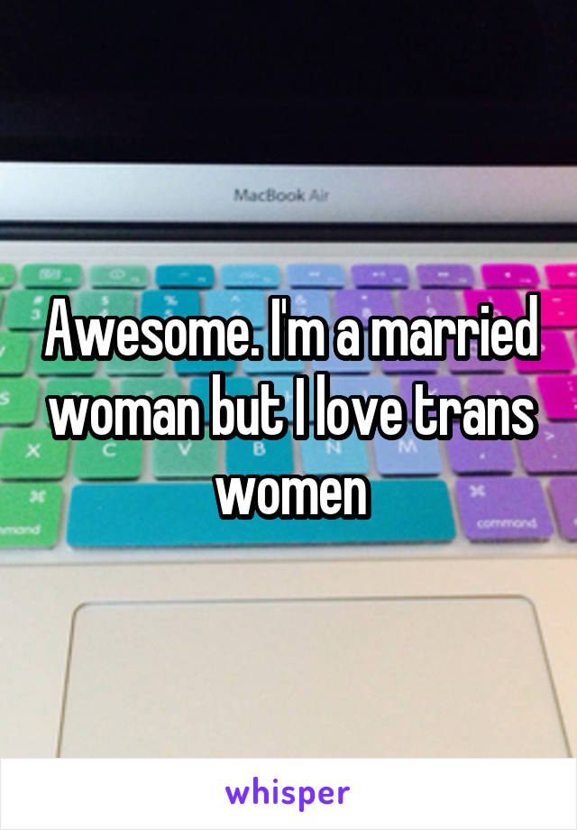 Awesome. I'm a married woman but I love trans women