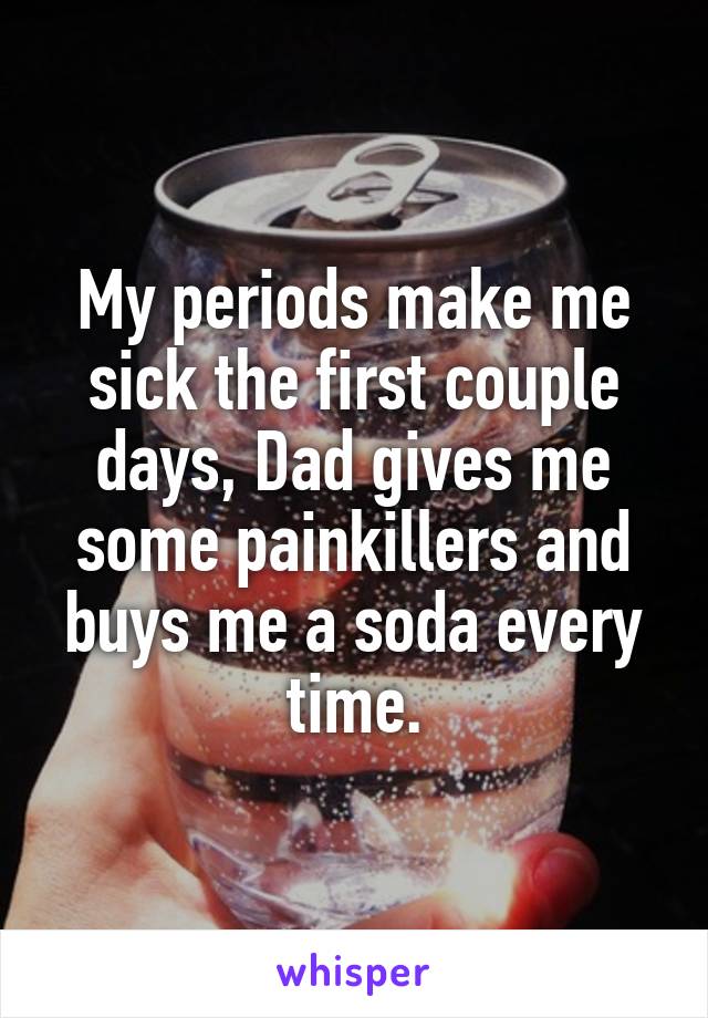 My periods make me sick the first couple days, Dad gives me some painkillers and buys me a soda every time.