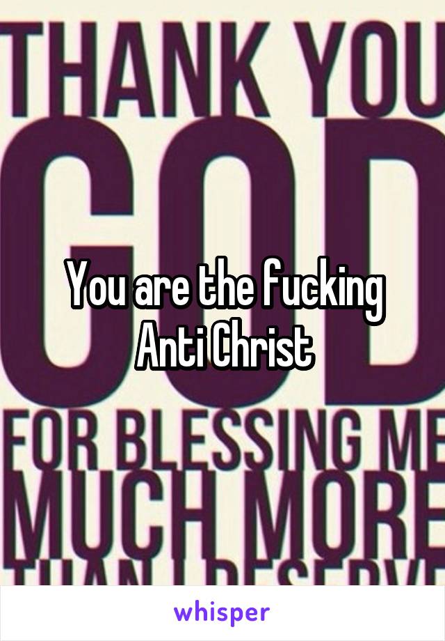 You are the fucking Anti Christ