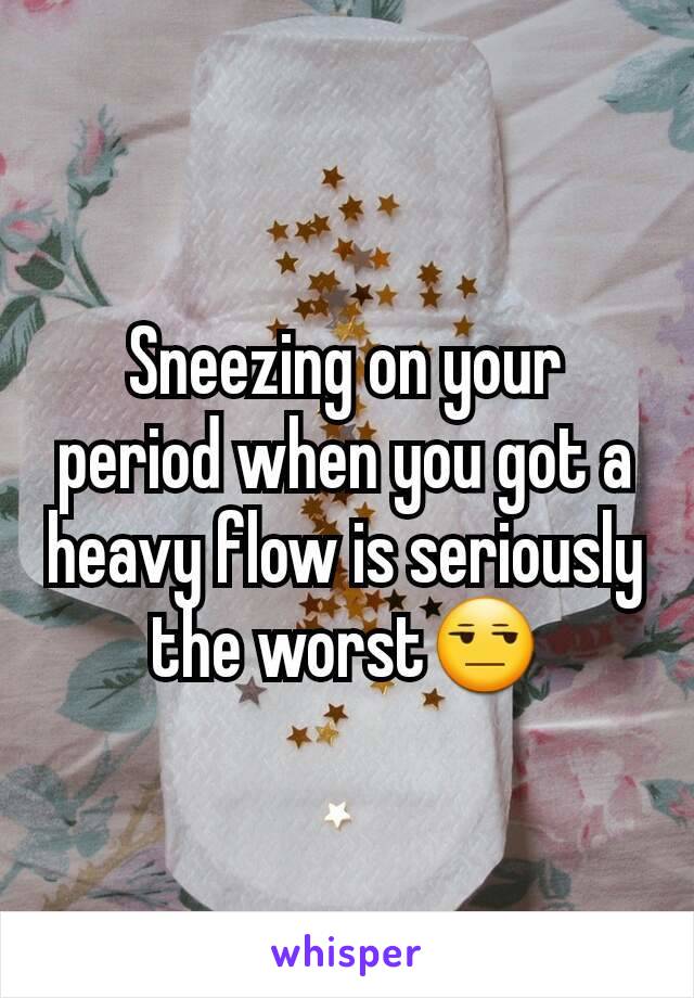 Sneezing on your period when you got a heavy flow is seriously the worst😒