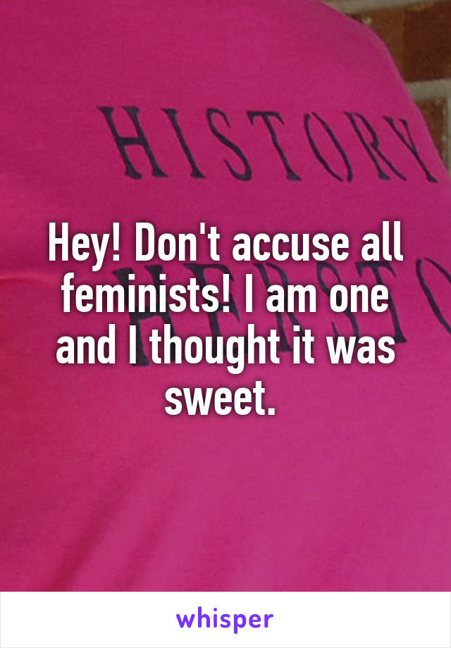 Hey! Don't accuse all feminists! I am one and I thought it was sweet. 