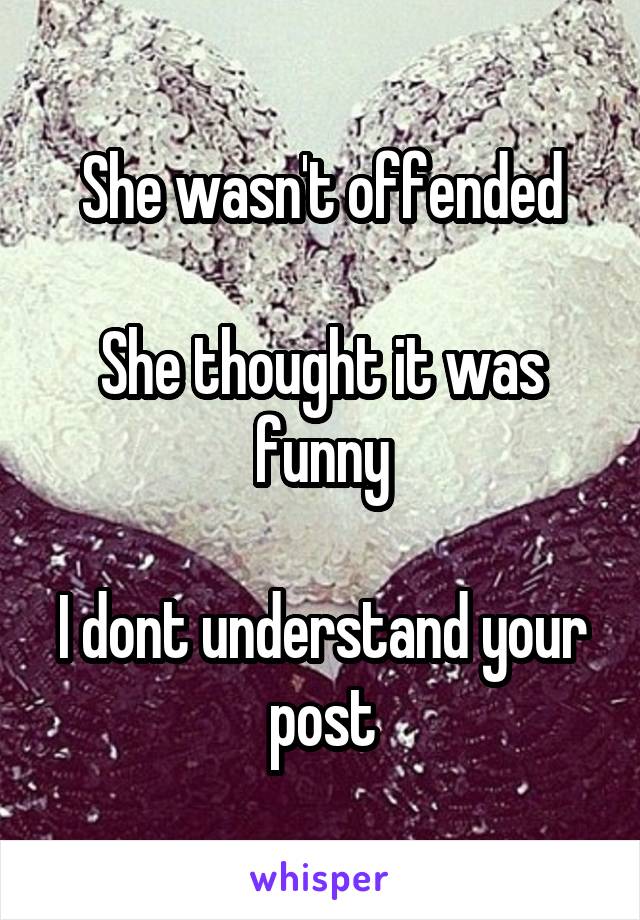 She wasn't offended

She thought it was funny

I dont understand your post