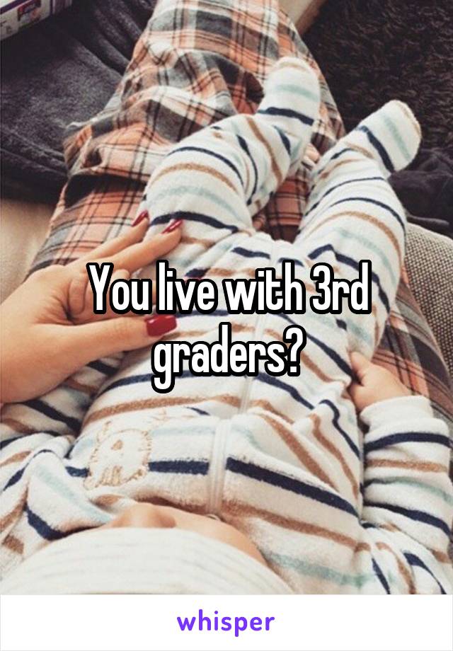 You live with 3rd graders?