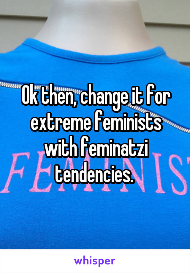 Ok then, change it for extreme feminists with feminatzi tendencies. 