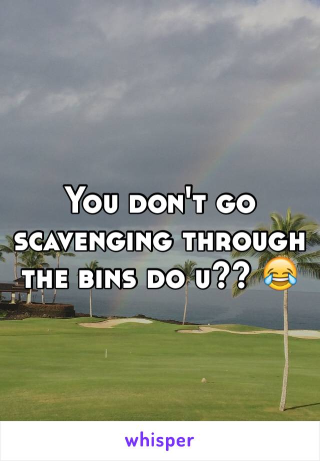 You don't go scavenging through the bins do u?? 😂