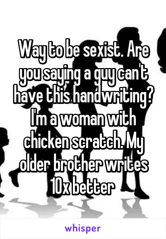 Way to be sexist. Are you saying a guy can't have this handwriting? I'm a woman with chicken scratch. My older brother writes 10x better 