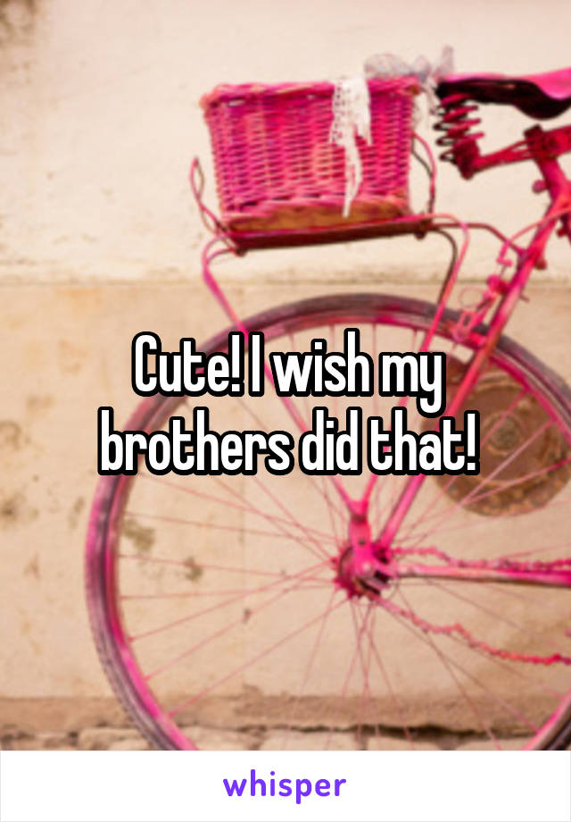 Cute! I wish my brothers did that!