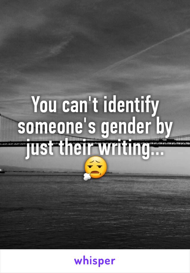 You can't identify someone's gender by just their writing... 😧