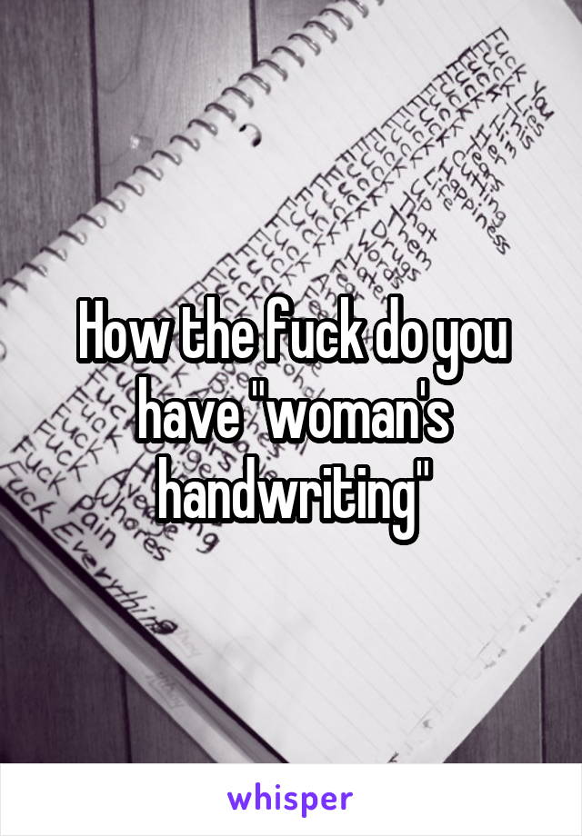 How the fuck do you have "woman's handwriting"