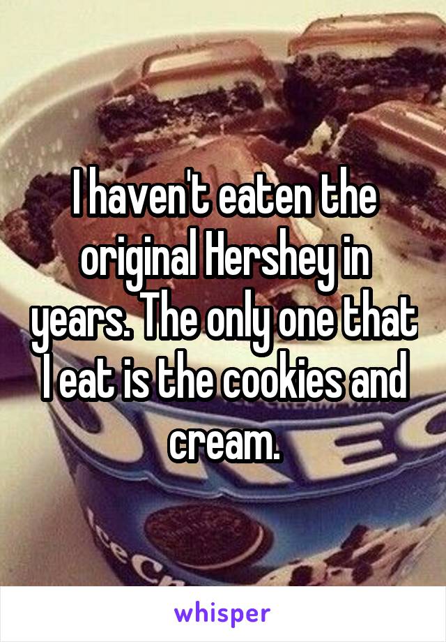 I haven't eaten the original Hershey in years. The only one that I eat is the cookies and cream.