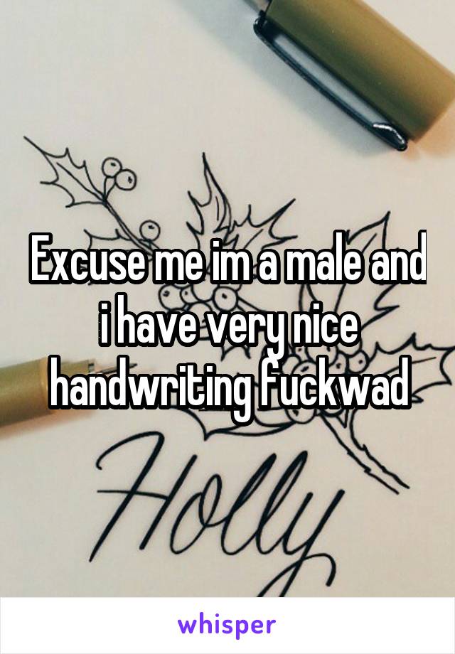 Excuse me im a male and i have very nice handwriting fuckwad