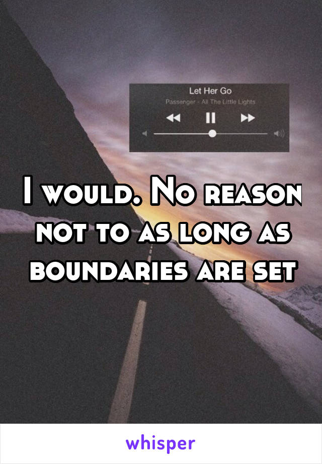 I would. No reason not to as long as boundaries are set