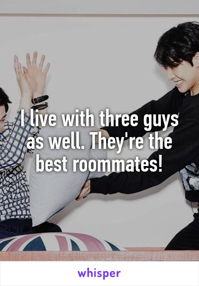 I live with three guys as well. They're the best roommates!