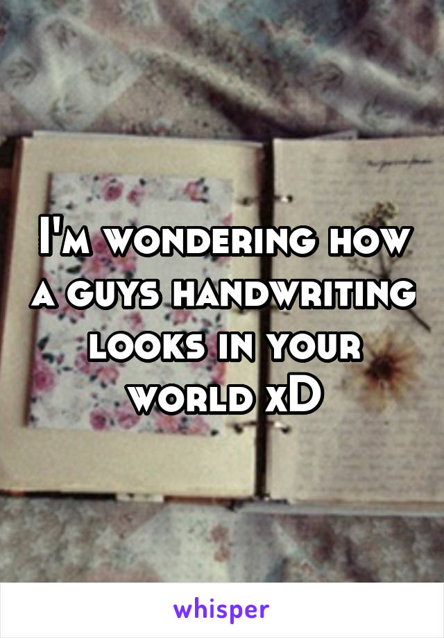 I'm wondering how a guys handwriting looks in your world xD