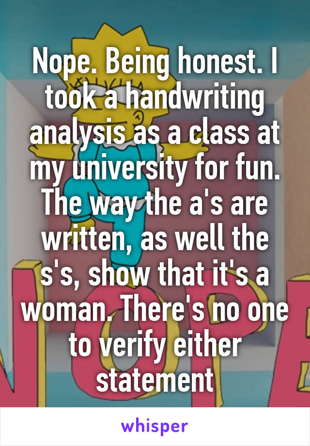 Nope. Being honest. I took a handwriting analysis as a class at my university for fun. The way the a's are written, as well the s's, show that it's a woman. There's no one to verify either statement