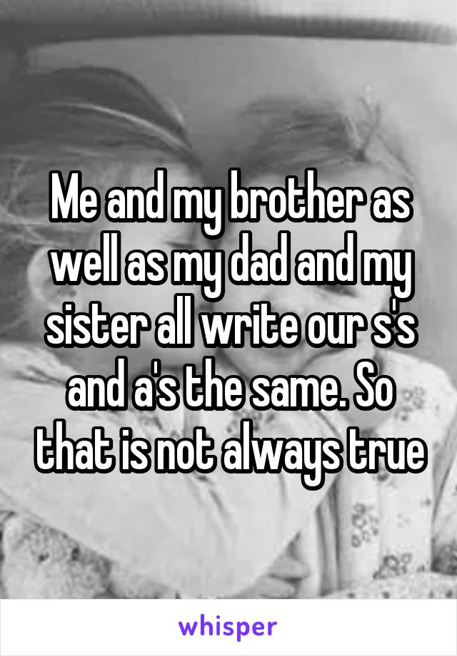 Me and my brother as well as my dad and my sister all write our s's and a's the same. So that is not always true